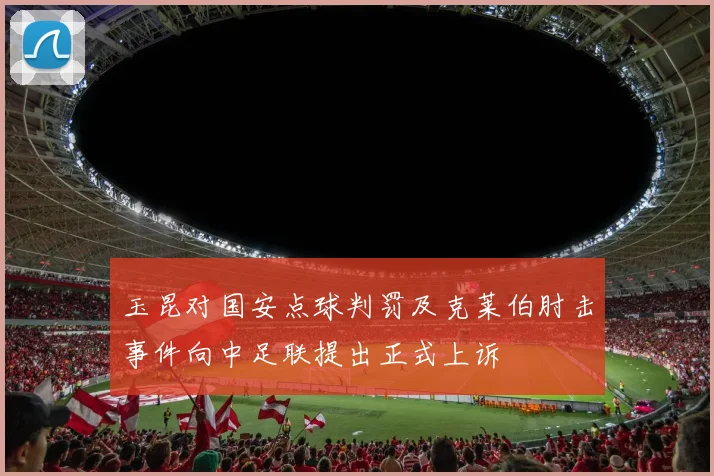 玉昆对国安点球判罚及克莱伯肘击事件向中足联提出正式上诉
