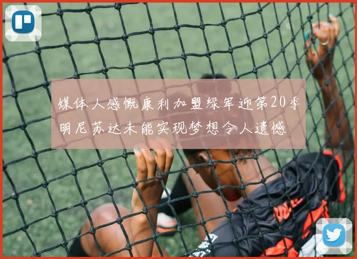 媒体人感慨康利加盟绿军迎第20季明尼苏达未能实现梦想令人遗憾