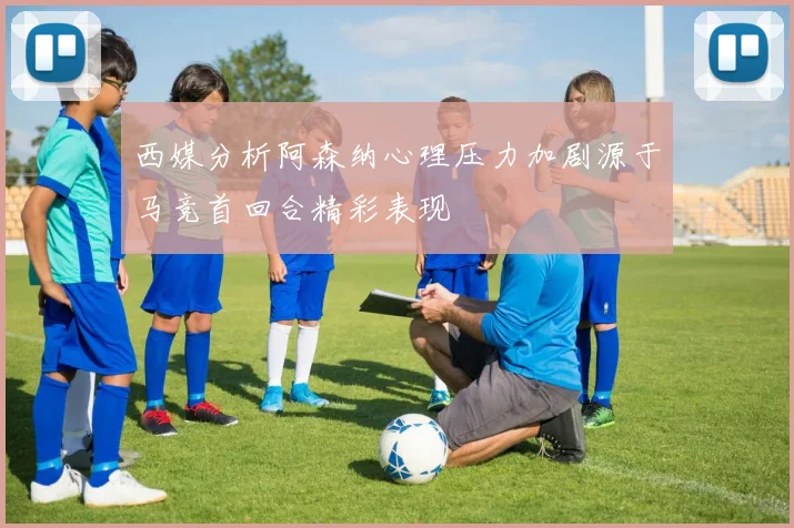 西媒分析阿森纳心理压力加剧源于马竞首回合精彩表现