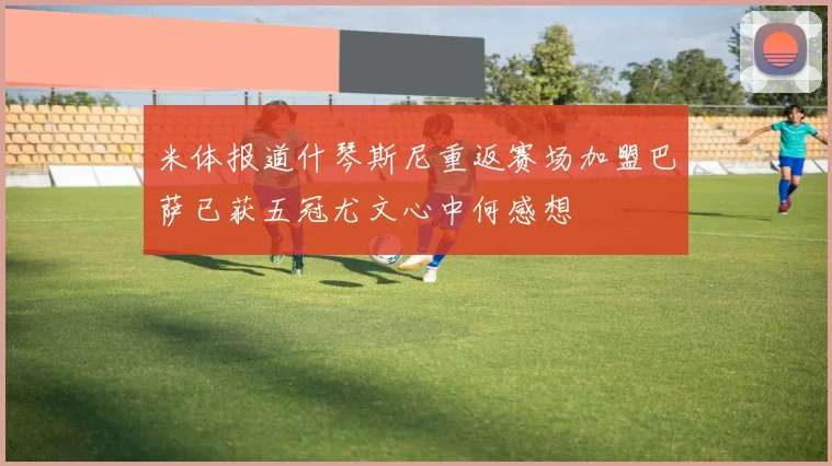 米体报道什琴斯尼重返赛场加盟巴萨已获五冠尤文心中何感想