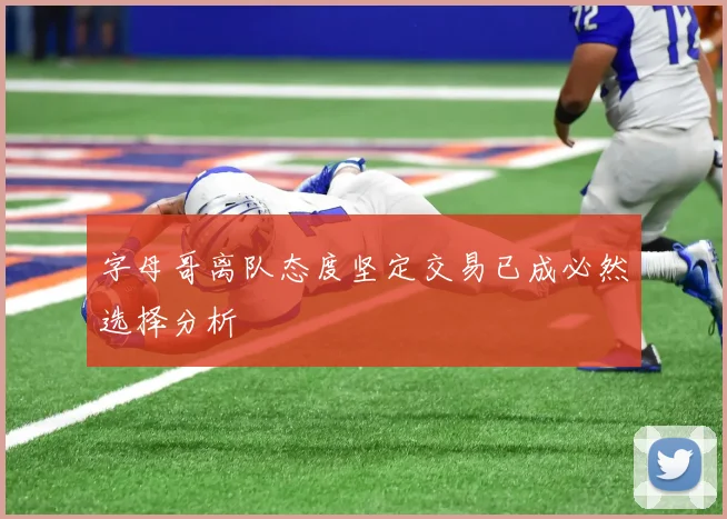 字母哥离队态度坚定交易已成必然选择分析