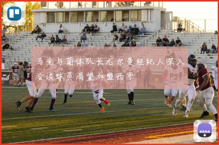 马竞与葡体队长尤尔曼经纪人深入洽谈球员渴望加盟西甲