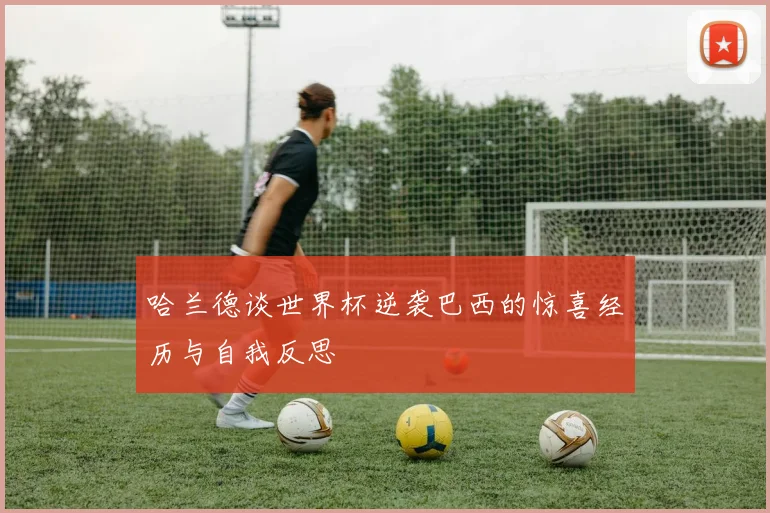 哈兰德谈世界杯逆袭巴西的惊喜经历与自我反思