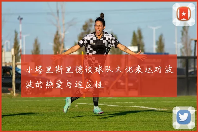 小塔里斯里德谈球队文化表达对波波的热爱与适应性