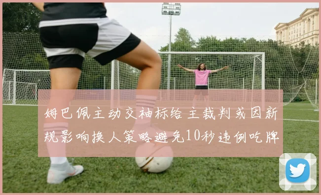 姆巴佩主动交袖标给主裁判或因新规影响换人策略避免10秒违例吃牌
