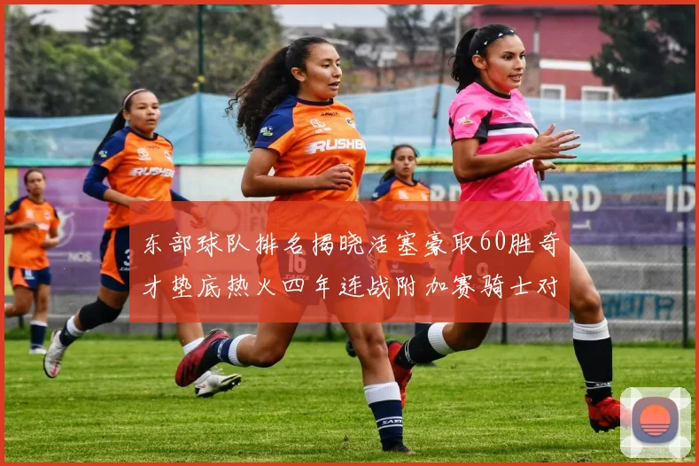 东部球队排名揭晓活塞豪取60胜奇才垫底热火四年连战附加赛骑士对决猛龙