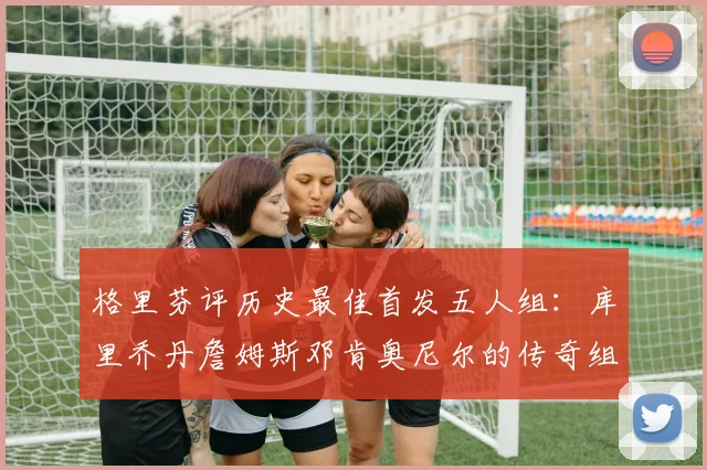 格里芬评历史最佳首发五人组：库里乔丹詹姆斯邓肯奥尼尔的传奇组合