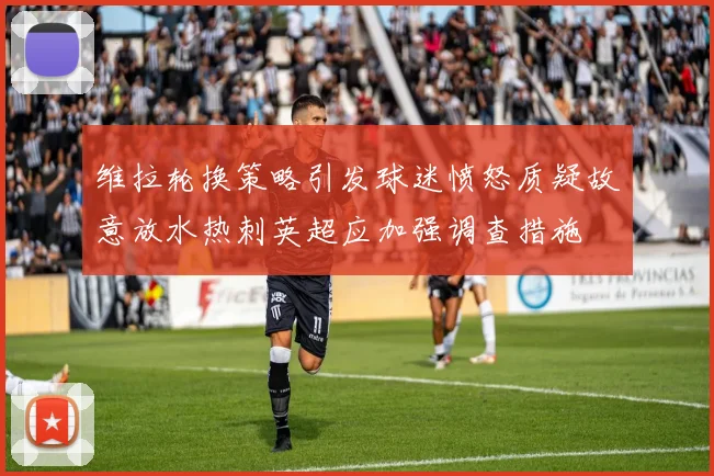 维拉轮换策略引发球迷愤怒质疑故意放水热刺英超应加强调查措施