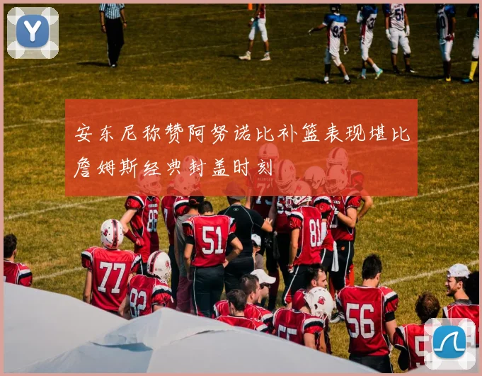 安东尼称赞阿努诺比补篮表现堪比詹姆斯经典封盖时刻