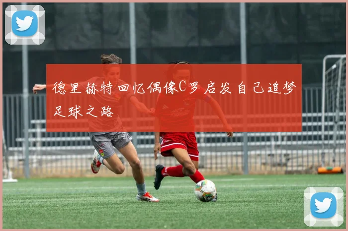 德里赫特回忆偶像C罗启发自己追梦足球之路