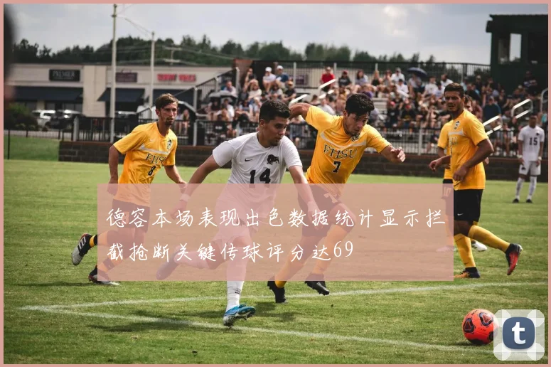 德容本场表现出色数据统计显示拦截抢断关键传球评分达69
