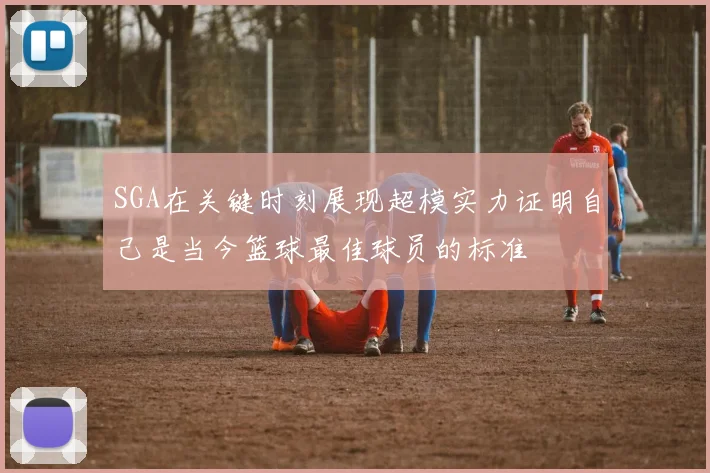 SGA在关键时刻展现超模实力证明自己是当今篮球最佳球员的标准