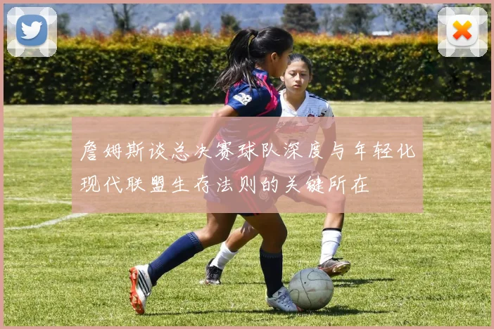 詹姆斯谈总决赛球队深度与年轻化现代联盟生存法则的关键所在