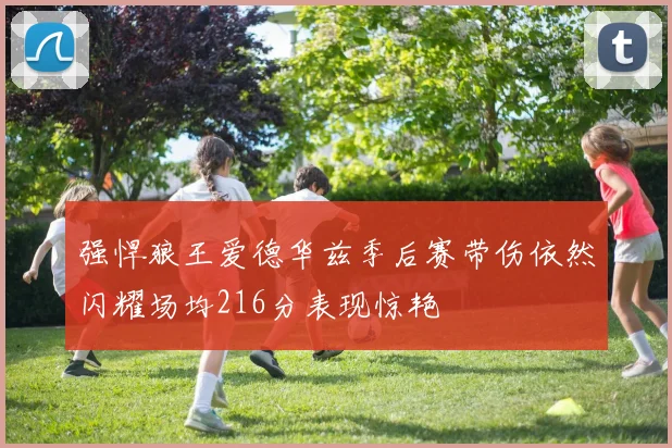 强悍狼王爱德华兹季后赛带伤依然闪耀场均216分表现惊艳