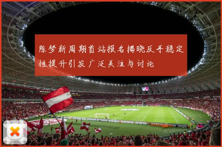 陈梦新周期首站报名揭晓反手稳定性提升引发广泛关注与讨论