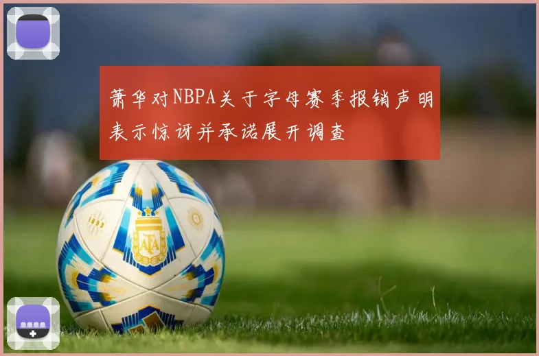 萧华对NBPA关于字母赛季报销声明表示惊讶并承诺展开调查