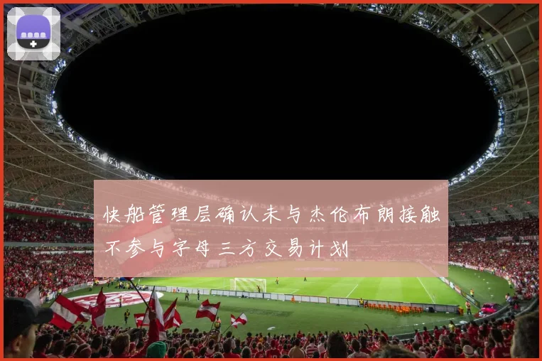 快船管理层确认未与杰伦布朗接触不参与字母三方交易计划
