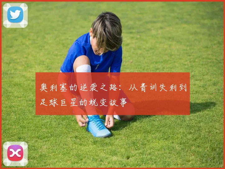 奥利塞的逆袭之路：从青训失利到足球巨星的蜕变故事