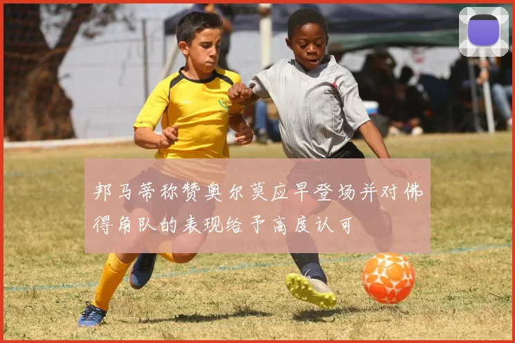 邦马蒂称赞奥尔莫应早登场并对佛得角队的表现给予高度认可