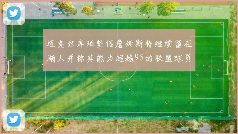 迈克尔库珀坚信詹姆斯将继续留在湖人并称其能力超越95的联盟球员