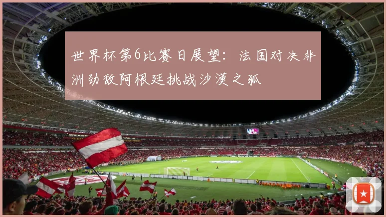 世界杯第6比赛日展望：法国对决非洲劲敌阿根廷挑战沙漠之狐