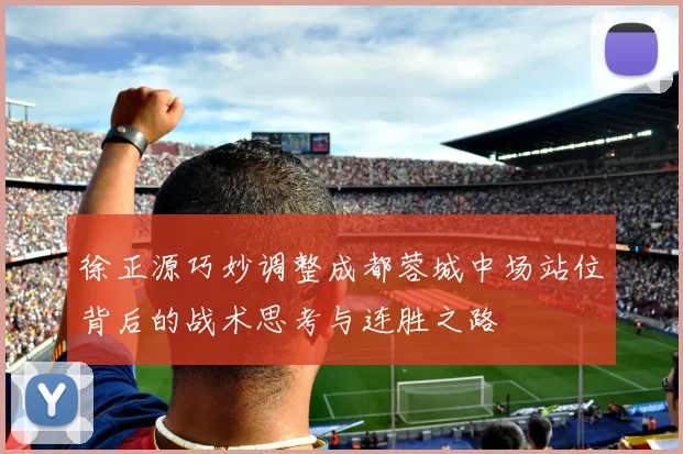 徐正源巧妙调整成都蓉城中场站位背后的战术思考与连胜之路
