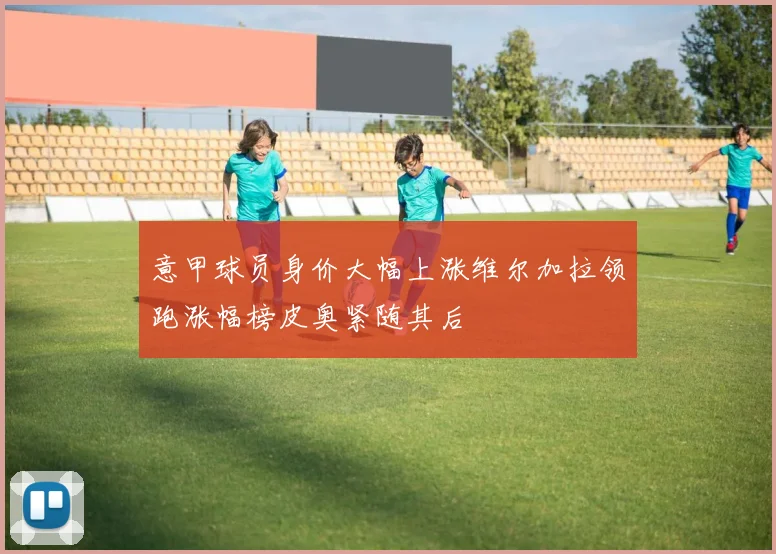 意甲球员身价大幅上涨维尔加拉领跑涨幅榜皮奥紧随其后