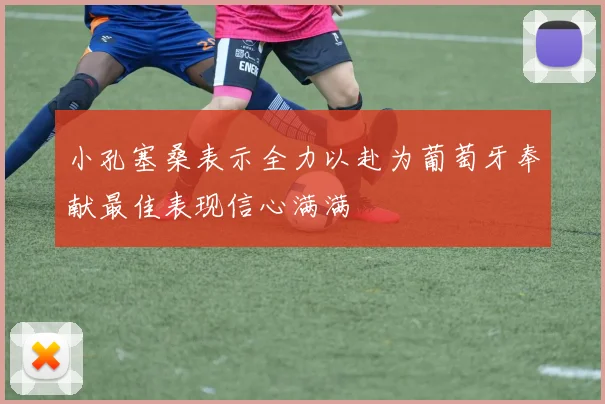 小孔塞桑表示全力以赴为葡萄牙奉献最佳表现信心满满