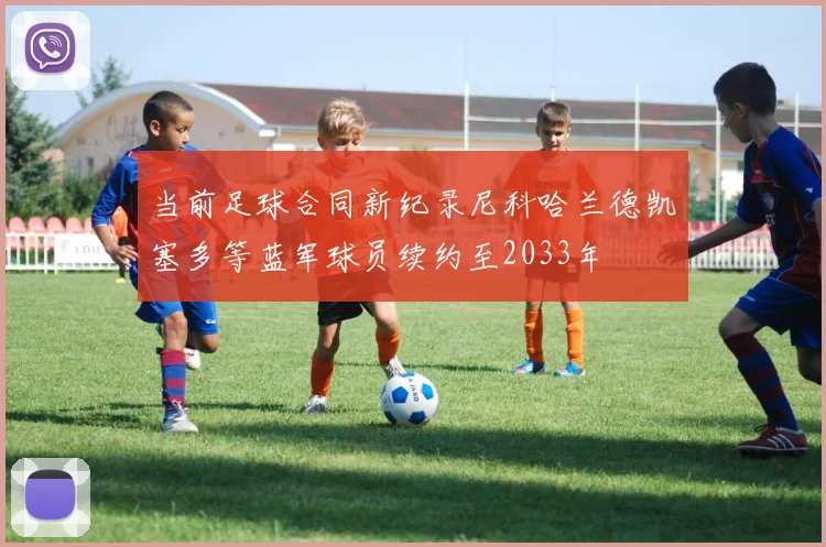当前足球合同新纪录尼科哈兰德凯塞多等蓝军球员续约至2033年
