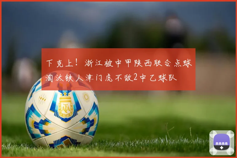 下克上！浙江被中甲陕西联合点球淘汰铁人津门虎不敌2中乙球队