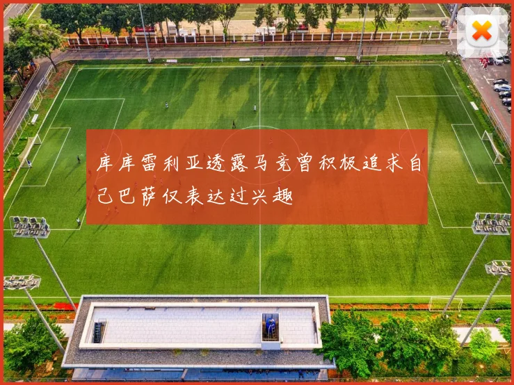 库库雷利亚透露马竞曾积极追求自己巴萨仅表达过兴趣