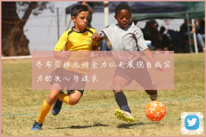 乔布贝林厄姆全力以赴展现自我实力的决心与追求