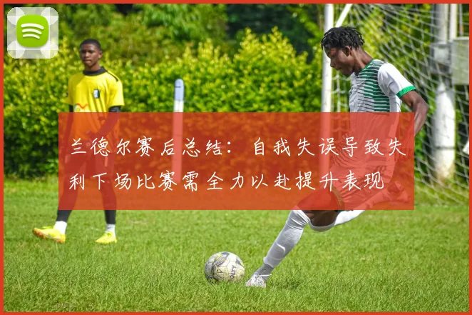 兰德尔赛后总结：自我失误导致失利下场比赛需全力以赴提升表现