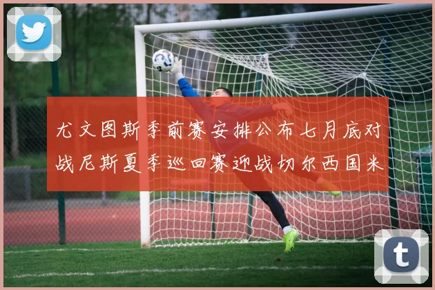 尤文图斯季前赛安排公布七月底对战尼斯夏季巡回赛迎战切尔西国米巴勒莫