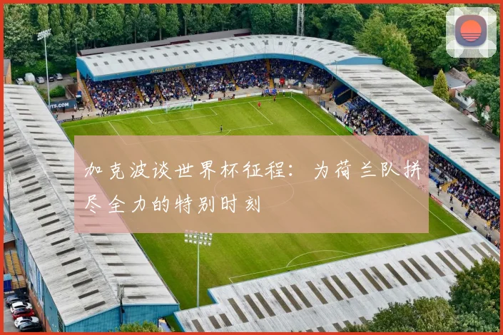 加克波谈世界杯征程：为荷兰队拼尽全力的特别时刻