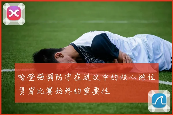 哈登强调防守在进攻中的核心地位贯穿比赛始终的重要性