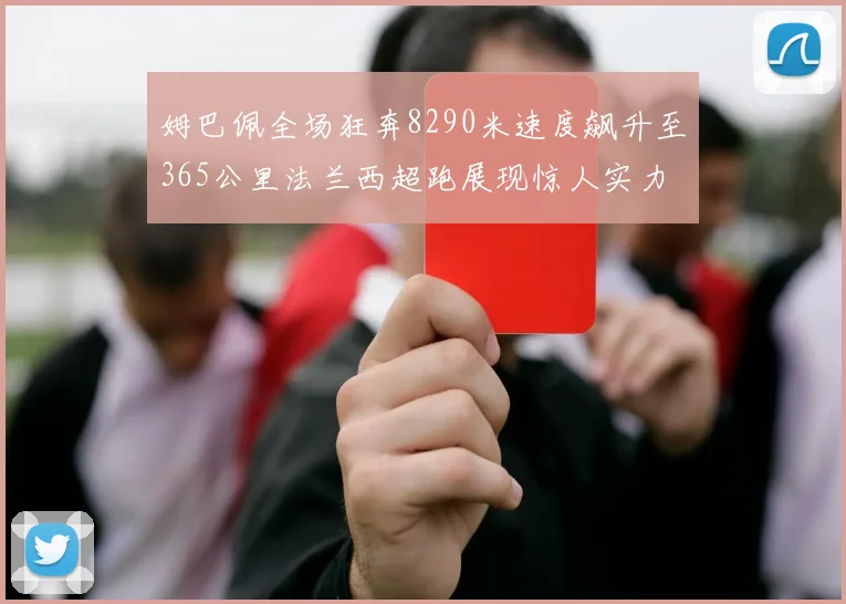 姆巴佩全场狂奔8290米速度飙升至365公里法兰西超跑展现惊人实力