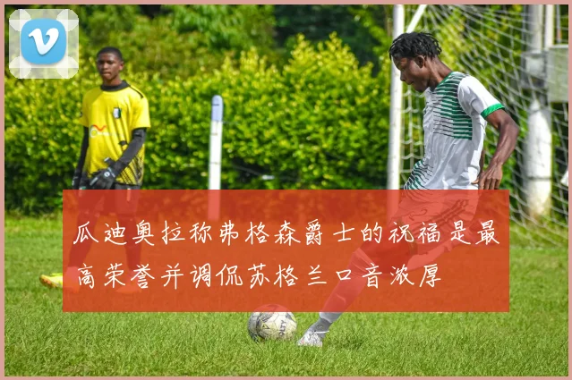 瓜迪奥拉称弗格森爵士的祝福是最高荣誉并调侃苏格兰口音浓厚