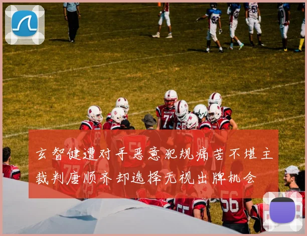 玄智健遭对手恶意犯规痛苦不堪主裁判唐顺齐却选择无视出牌机会