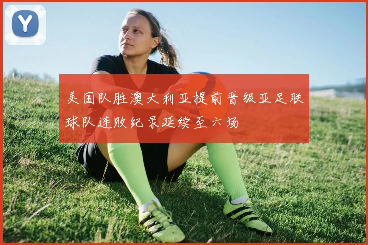 美国队胜澳大利亚提前晋级亚足联球队连败纪录延续至六场